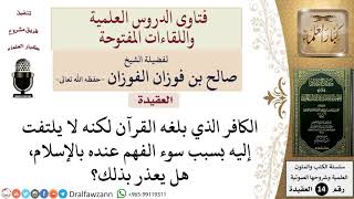 هل يعذر الكافر الذي بلغه القرآن لكنه لا يلتفت إليه بسبب سوء فهمه للإسلام؟ للشيخ صالح الفوزان image
