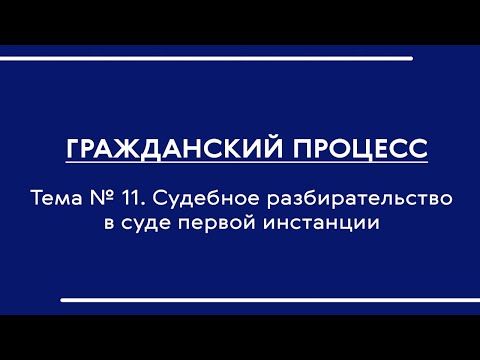 Гражданский процесс (часть I). Лекция по теме № 11 "Суд. разбирательство в суде первой инстанции"