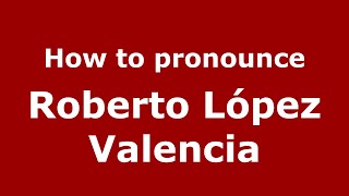 How to pronounce Roberto López Valencia