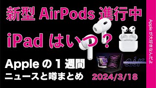 【いよいよ生産？】新型AirPods！iPadはいつなのか？Appleの1週間：噂とニュースまとめ20240318