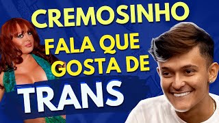 CREMOSINHO FALA QUE GOSTA DE TRANS