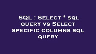 SQL : Select * sql query vs Select specific columns sql query 