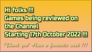 Hi folks !! The Games being reviewed on the Channel starting 17th October 2022 are.