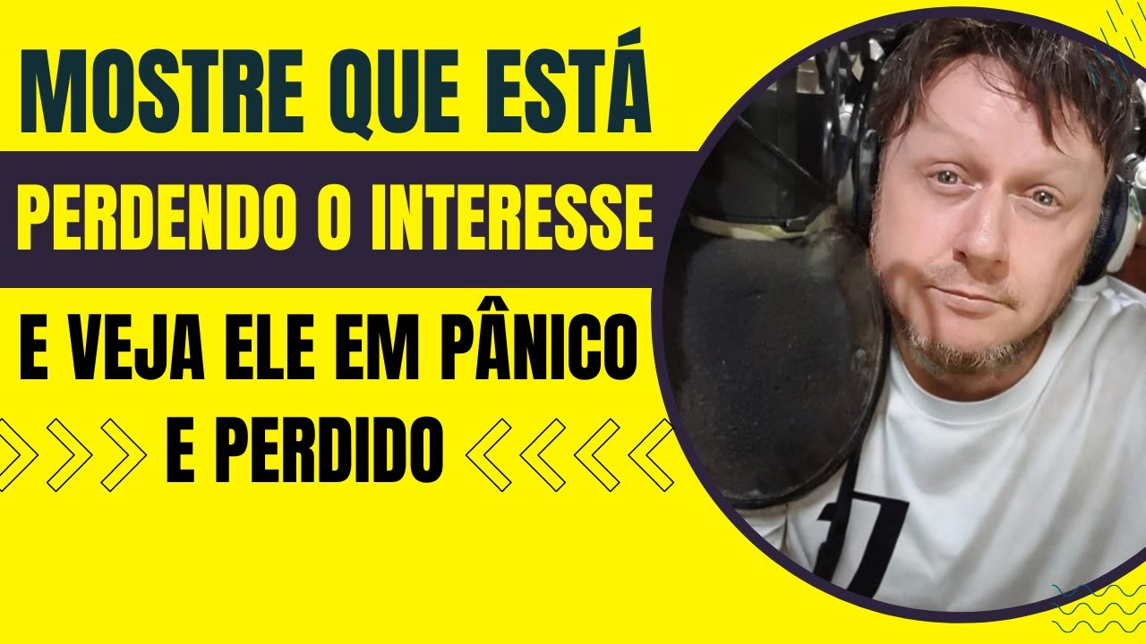MOSTRE QUE ESTÁ PERDENDO O INTERESSE E VEJA ELE EM PÂNICO E PERDIDO
