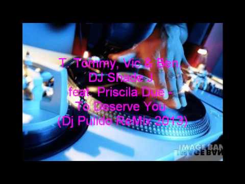 T Tommy, Vic & Ben, DJ Shade J feat Priscila Due To Deserve You ( Dj Pulido ReMix 2013 )