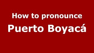 How to pronounce Puerto Boyacá