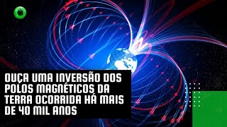 Ouça uma inversão dos polos magnéticos da Terra ocorrida há mais de 40 mil anos