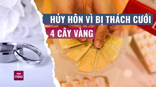 Hủy hôn vì bị thách cưới 4 cây vàng: Những hủ tục cưới hỏi vì sao vẫn còn tồn tại? | VTC Now