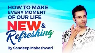 How to make every moment of life New and Refreshing? By Sandeep Maheshwari I Hindi