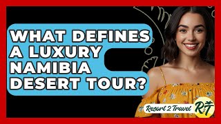 What Defines A Luxury Namibia Desert Tour? - Resort 2 Travel