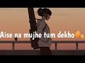 AISE NA MUJHE TUM DEKHO SLOW REVERBED LO FI LO FI VIBES