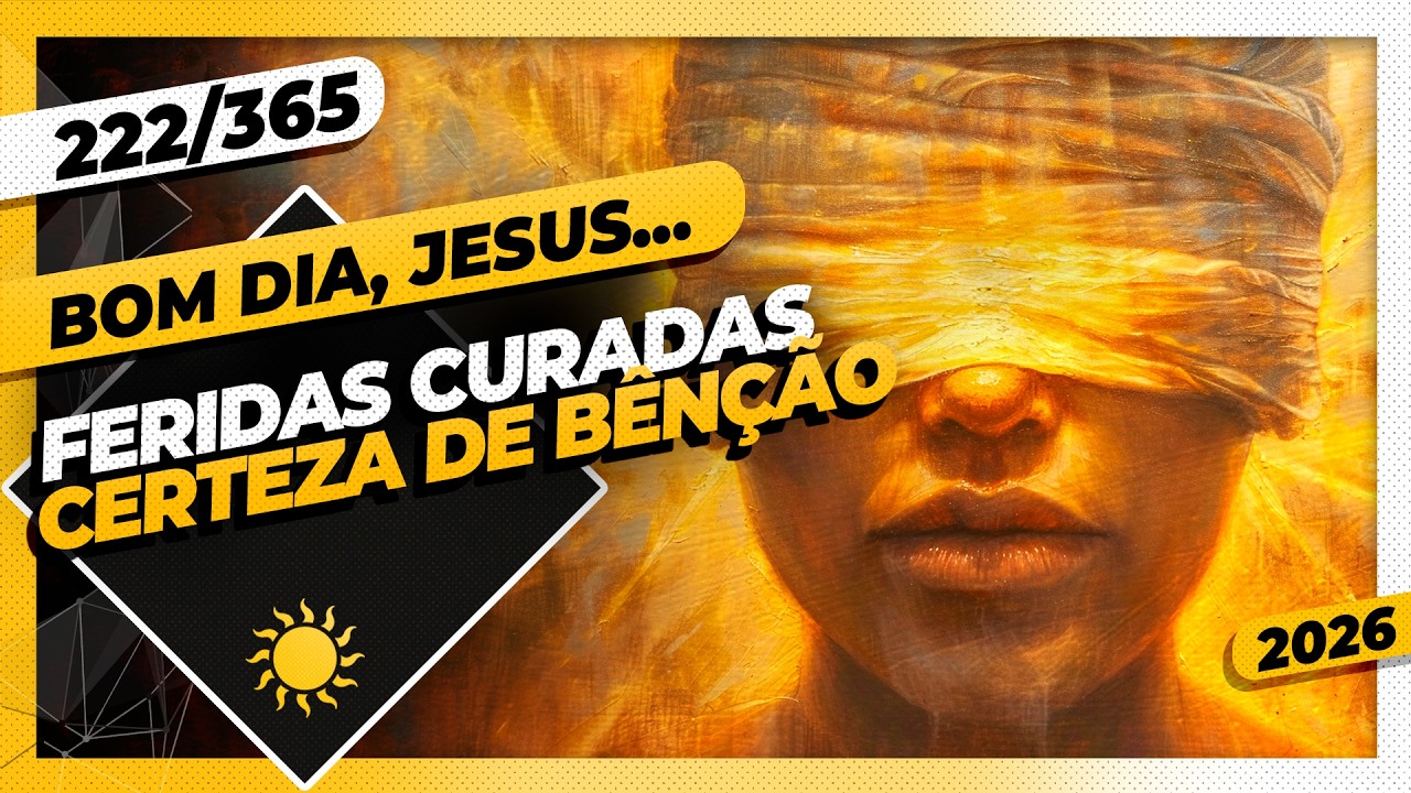 FERIDAS CURADAS: CERTEZA DE BÊNÇÃO - Bom dia, Jesus! 222/365 (2026)