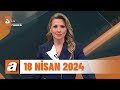 atv Ana Haber | 18 Nisan 2024