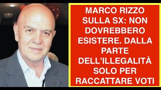 MARCO RIZZO SULLA SX: NON DOVREBBERO ESISTERE. DALLA PARTE DELL'ILLEGALITÀ SOLO PER RACCATTARE VOTI