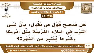 [354 -521] هل صحيح قول من يقول: إن لبس الثوب في البلاد الغربية مثل أمريكا يُعتبر من الشهرة؟