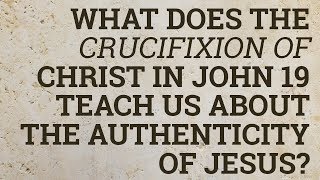 What Does the Crucifixion of Christ in John 19 Teach Us About the Authenticity of Jesus?