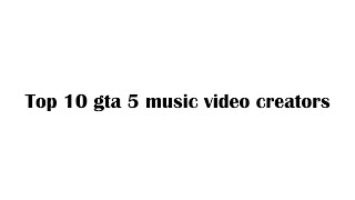 TOP 10 GTA 5 MUSIC VIDEO CREATORS