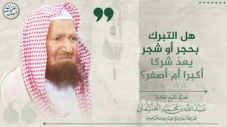 صورة هل التبرك بحجر أو شجر يعدّ شركا أكبرا أم أصغر؟ | الشيخ عبد الله الغنيمان