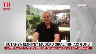 KÜTAHYA EMNİYET MÜDÜRÜ SIRALI’NIN ACI GÜNÜ
