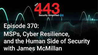 MSPs, Cyber Resilience, & the Human Side of Security w/James McMillan - The 443 Pod - Episode 370