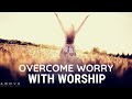 OVERCOME WORRY WITH WORSHIP | Peace Over Anxiety - Inspirational & Motivational Video