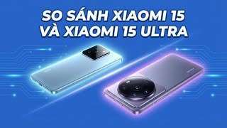 So sánh Xiaomi 15 và Xiaomi 15 Ultra: Nên mua điện thoại nào?