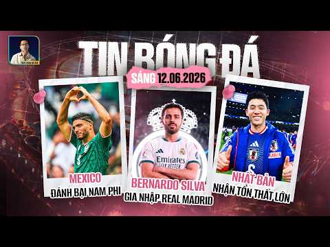 TIN BÓNG ĐÁ 12/6: MEXICO ĐÁNH BẠI NAM PHI, SILVA GIA NHẬP REAL MADRID, NHẬT BẢN NHẬN TỔN THẤT LỚN