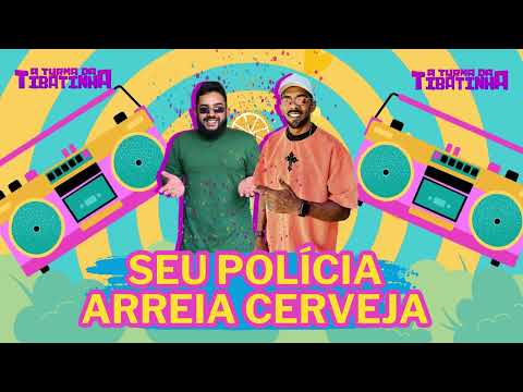 Seu Polícia + Arreia Cerveja - A TURMA DA TIBATINHA - EP 2024.1