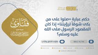 حكم عبارة "صلوا على من بكى شوقاً لرؤيتنا" إذا كان المقصود الرسول صلى الله عليه وسلم؟ (12079) image