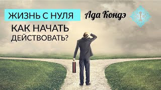 ЖИЗНЬ С НУЛЯ. Как начать действовать? Как изменить жизнь? Ада Кондэ