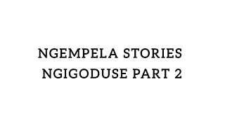 Ngempela stories (Ngigoduse part 2) 