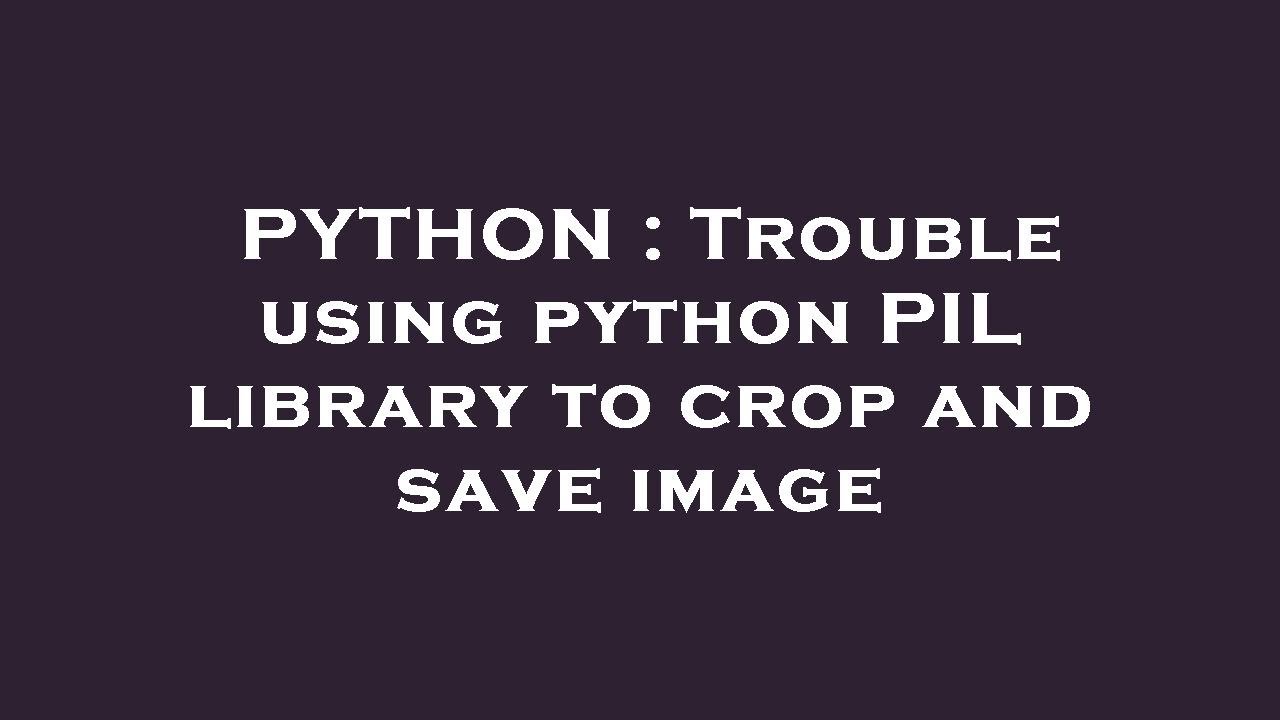 PYTHON : Trouble using python PIL library to crop and save image