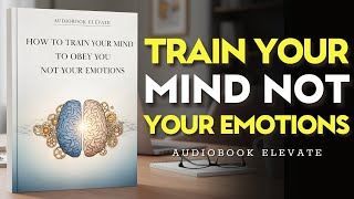 How to Train Your Mind to Obey You — Not Your Emotions | Mindset Audiobook