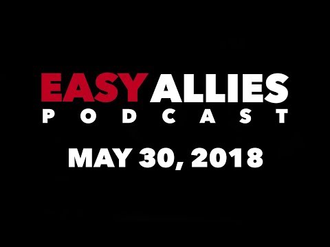 Easy Allies Podcast #114 - 5/30/18