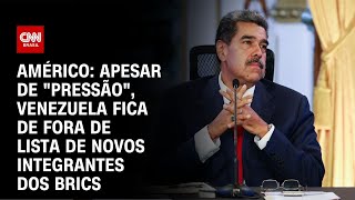 Américo: Apesar de "pressão", Venezuela fica de fora de lista de novos integrantes dos Brics | LIVE