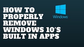How to Properly Remove Windows 10's built in apps