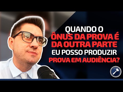 Quando o ônus da prova é da outra parte, eu posso produzir prova em audiência?