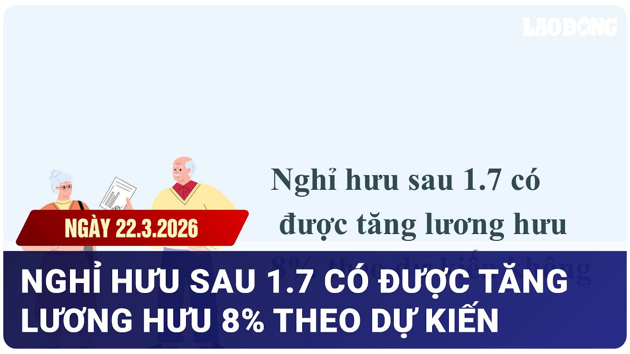 Nghỉ hưu sau 1.7 có được tăng lương hưu 8% theo dự kiến không?