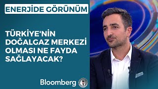 Enerjide Görünüm - Türkiye'nin Doğalgaz Merkezi Olması Ne Fayda Sağlay