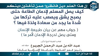 كيف يصل المسلم لإدمان الطاعة حتى يصبح يشق ويصعب عليه تركها من شدة ما يجد من سعادة ولذة فيها ؟