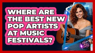 Where Are The Best New Pop Artists At Music Festivals? - Pop Music Gurus
