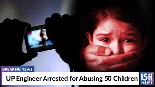 UP Engineer Arrested for Abusing 50 Children