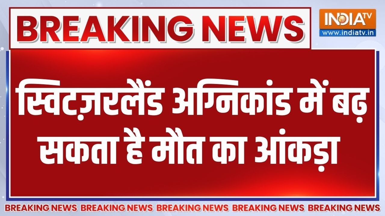 Breaking News: स्विटज़रलैंड अग्निकांड में बढ़ सकता है मौत का आ