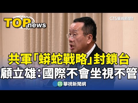 共軍「蟒蛇戰略」封鎖台　顧立雄：國際不會坐視不管