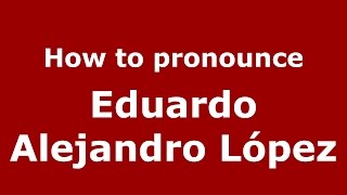 How to pronounce Eduardo Alejandro López