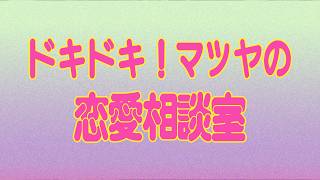 #7 ドキドキ！マツヤの恋愛相談室