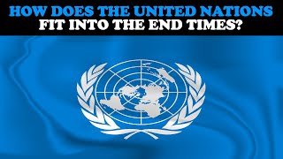 HOW DOES THE UNITED NATIONS FIT INTO THE END TIMES?