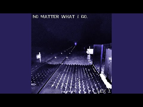 No matter what I do.