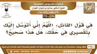 صورة [528 /1350] في قول القائل: اللهم إني أتوسل إليك بتقصيري في حقك، هل هذا صحيح؟ الشيخ صالح الفوزان