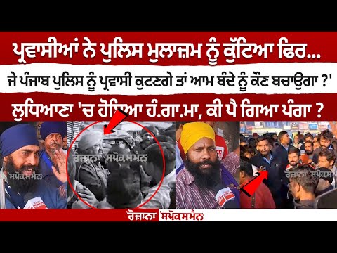 Ludhiana ਚ ਪ੍ਰਵਾਸੀਆ ਨੇ Police ਮੁਲਾਜ਼ਮ ਨੂੰ ਕੁੱਟਿਆ "ਜੇ ਪੁਲਿਸ ਨੂੰ ਪ੍ਰਵਾਸੀ ਕੁਟਣਗੇ ਤਾ ਆਮ ਨੂੰ ਕੌਣ ਬਚਾਉਗਾ"
